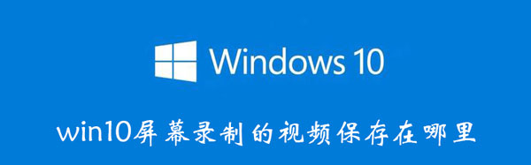 win10屏幕录制保存在哪里